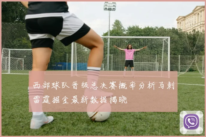 西部球队晋级总决赛概率分析马刺雷霆掘金最新数据揭晓