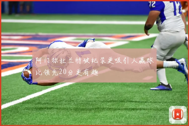 阿门称杜兰特破纪录更吸引人赢球比领先20分更有趣