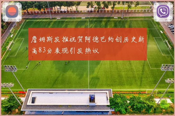 詹姆斯发推祝贺阿德巴约创历史新高83分表现引发热议