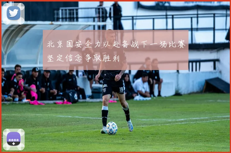 北京国安全力以赴备战下一场比赛坚定信念争取胜利