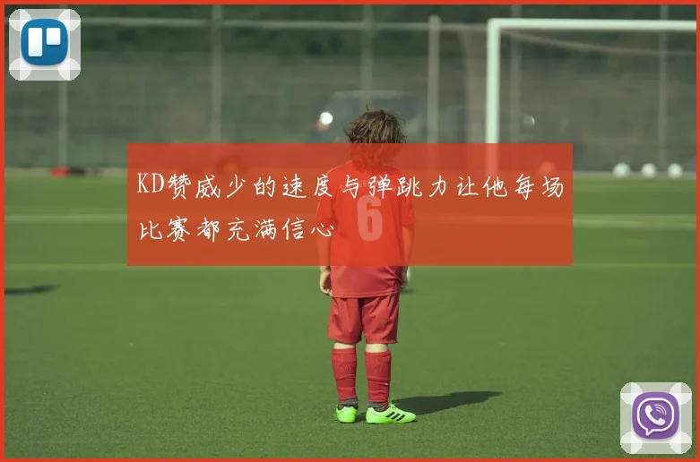 KD赞威少的速度与弹跳力让他每场比赛都充满信心