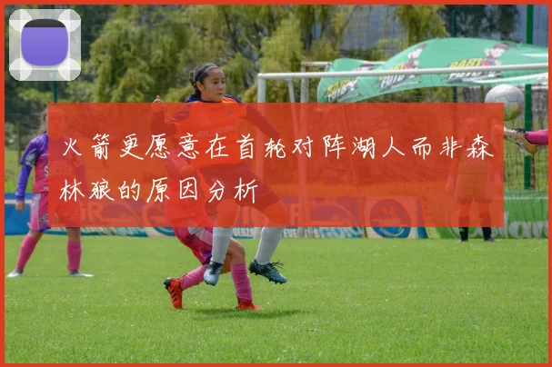 火箭更愿意在首轮对阵湖人而非森林狼的原因分析