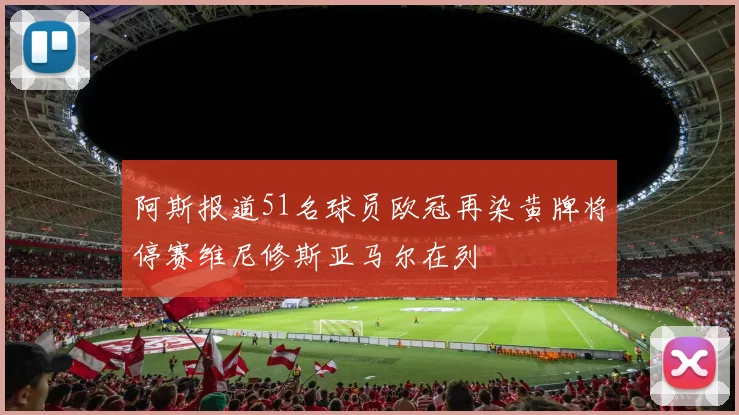 阿斯报道51名球员欧冠再染黄牌将停赛维尼修斯亚马尔在列