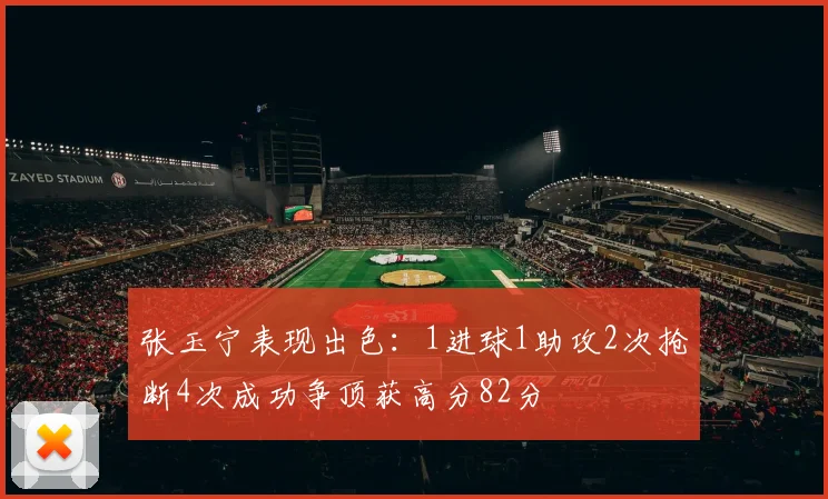张玉宁表现出色：1进球1助攻2次抢断4次成功争顶获高分82分