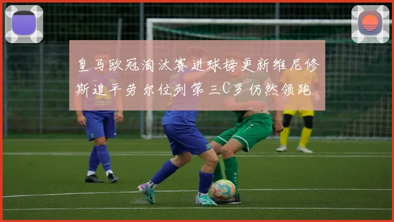 皇马欧冠淘汰赛进球榜更新维尼修斯追平劳尔位列第三C罗仍然领跑