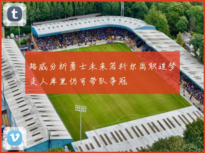 路威分析勇士未来若科尔离职追梦走人库里仍可带队争冠