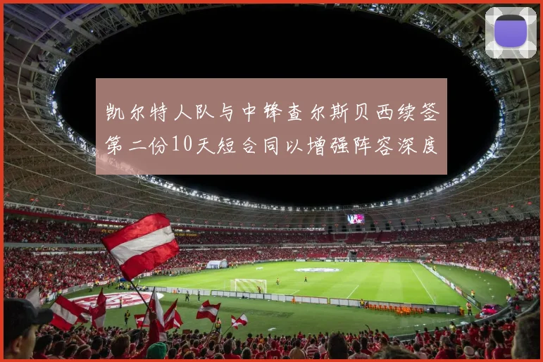 凯尔特人队与中锋查尔斯贝西续签第二份10天短合同以增强阵容深度