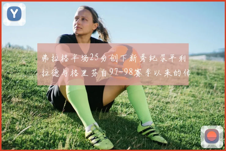 弗拉格半场25分创下新秀纪录平利拉德与格里芬自97-98赛季以来的传奇表现