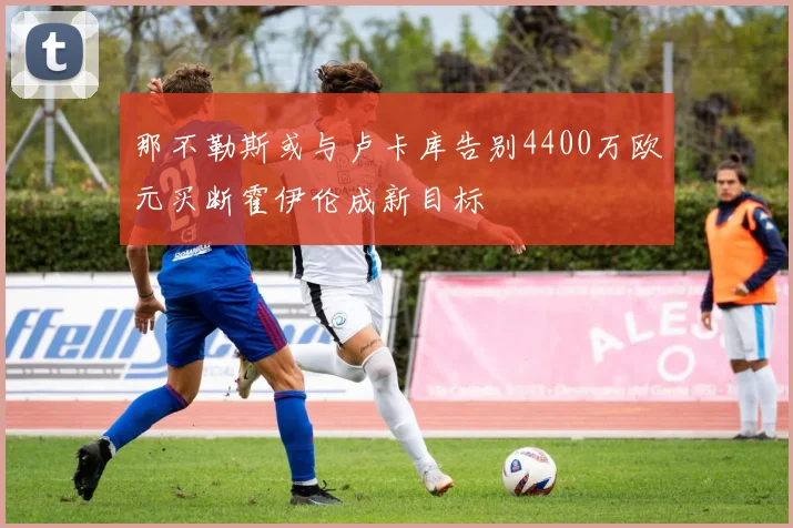 那不勒斯或与卢卡库告别4400万欧元买断霍伊伦成新目标