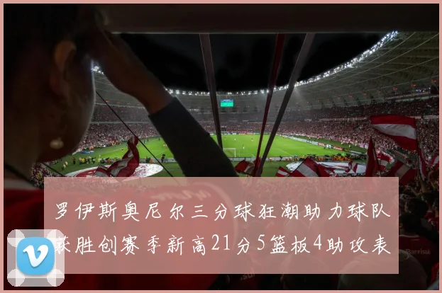 罗伊斯奥尼尔三分球狂潮助力球队获胜创赛季新高21分5篮板4助攻表现出色